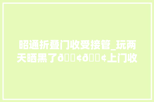 昭通折叠门收受接管_玩两天晒黑了🐢🐢上门收受接收