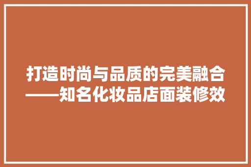 打造时尚与品质的完美融合——知名化妆品店面装修效果图赏析