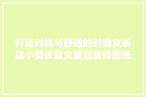 打造时尚与舒适的时尚女装店小型长款女装店装修图纸