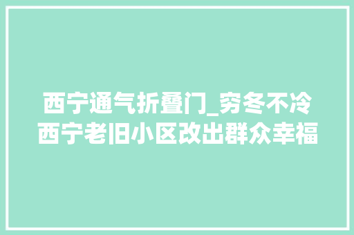 西宁通气折叠门_穷冬不冷西宁老旧小区改出群众幸福感