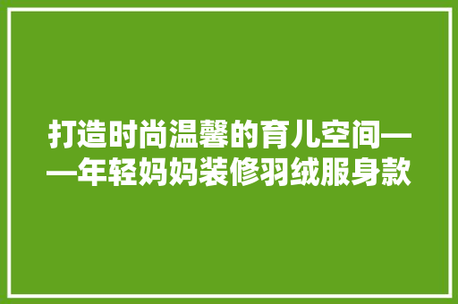 打造时尚温馨的育儿空间——年轻妈妈装修羽绒服身款羽绒服的故事