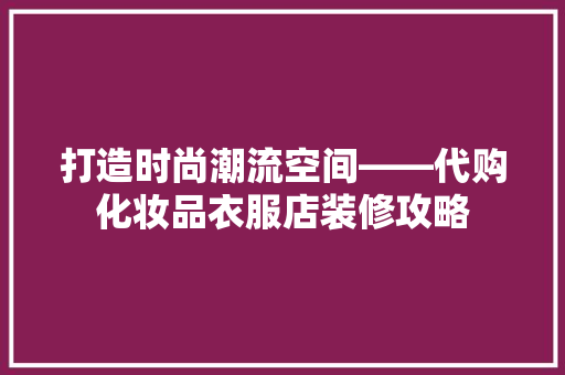 打造时尚潮流空间——代购化妆品衣服店装修攻略