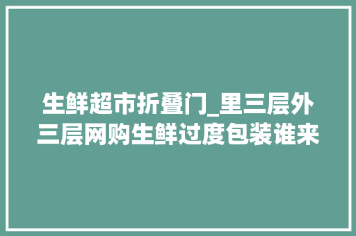 生鲜超市折叠门_里三层外三层网购生鲜过度包装谁来买单