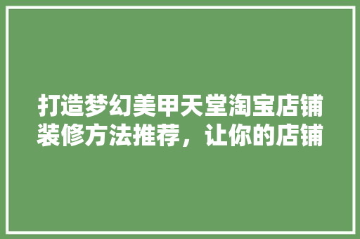 打造梦幻美甲天堂淘宝店铺装修方法推荐，让你的店铺美甲装修独领风骚！