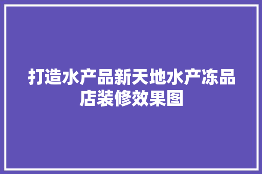 打造水产品新天地水产冻品店装修效果图