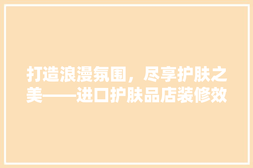 打造浪漫氛围，尽享护肤之美——进口护肤品店装修效果图赏析