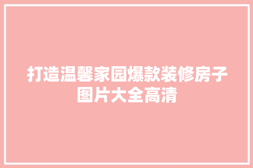 打造温馨家园爆款装修房子图片大全高清