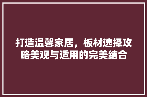 打造温馨家居，板材选择攻略美观与适用的完美结合