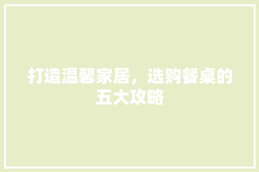打造温馨家居，选购餐桌的五大攻略
