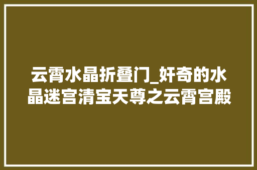 云霄水晶折叠门_奸奇的水晶迷宫清宝天尊之云霄宫殿