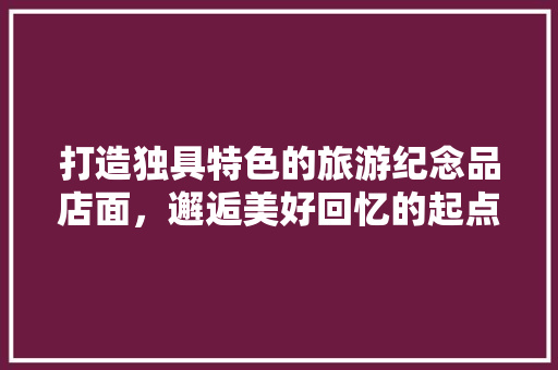 打造独具特色的旅游纪念品店面，邂逅美好回忆的起点