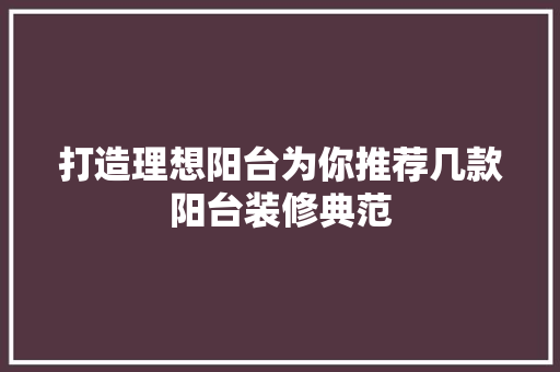 打造理想阳台为你推荐几款阳台装修典范