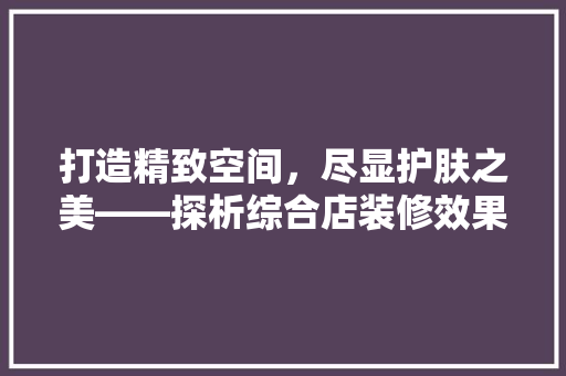 打造精致空间，尽显护肤之美——探析综合店装修效果图中的设计理念