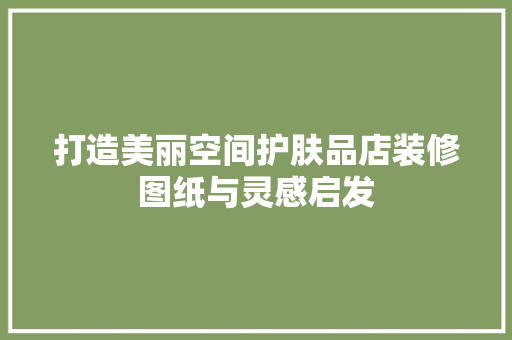 打造美丽空间护肤品店装修图纸与灵感启发