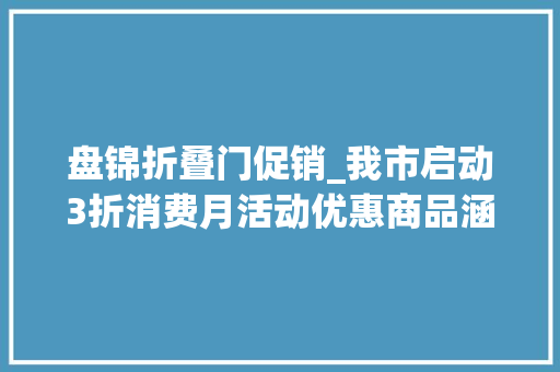 盘锦折叠门促销_我市启动3折消费月活动优惠商品涵盖服饰汽车餐饮电商等消费领域