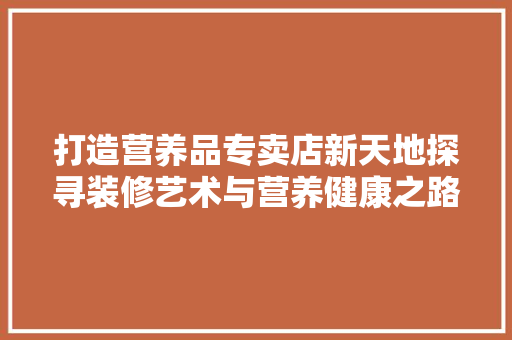打造营养品专卖店新天地探寻装修艺术与营养健康之路