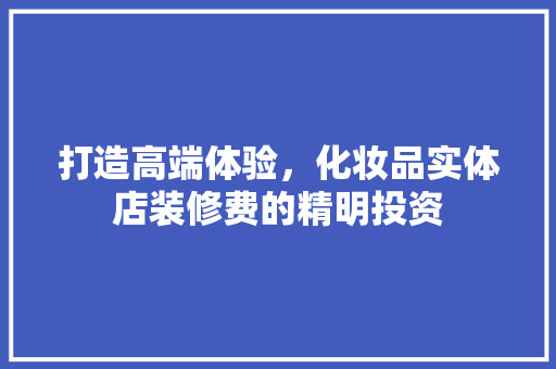 打造高端体验，化妆品实体店装修费的精明投资