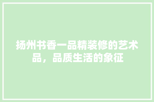 扬州书香一品精装修的艺术品，品质生活的象征