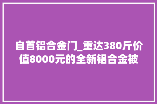 自首铝合金门_重达380斤价值8000元的全新铝合金被盗响马收赃者双双归案