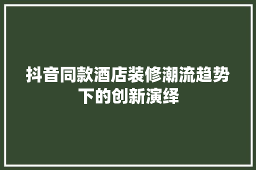 抖音同款酒店装修潮流趋势下的创新演绎