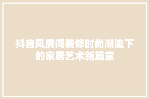 抖音风房间装修时尚潮流下的家居艺术新篇章