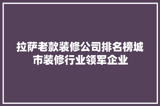 拉萨老款装修公司排名榜城市装修行业领军企业