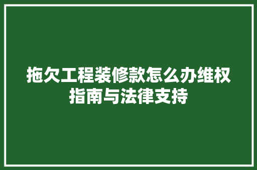 拖欠工程装修款怎么办维权指南与法律支持
