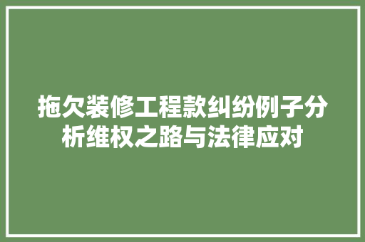 拖欠装修工程款纠纷例子分析维权之路与法律应对