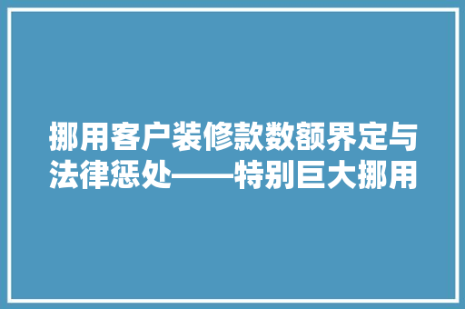 挪用客户装修款数额界定与法律惩处——特别巨大挪用例子分析