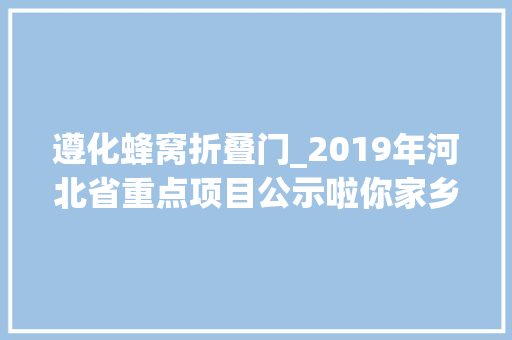 遵化蜂窝折叠门_2019年河北省重点项目公示啦你家乡要有这些大年夜变革