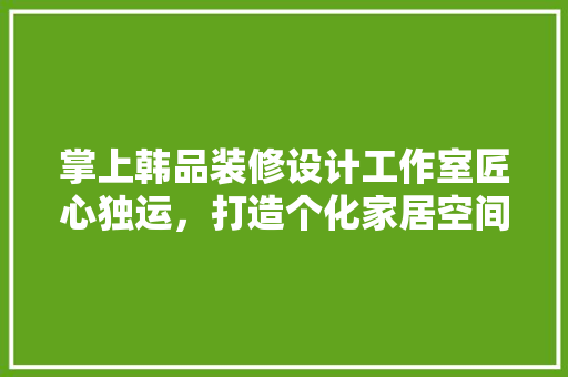 掌上韩品装修设计工作室匠心独运，打造个化家居空间