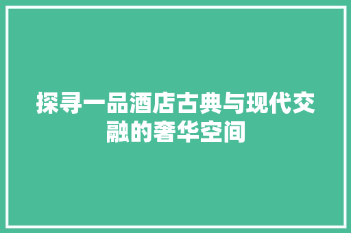 探寻一品酒店古典与现代交融的奢华空间
