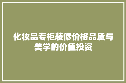 化妆品专柜装修价格品质与美学的价值投资