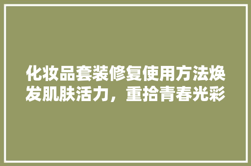 化妆品套装修复使用方法焕发肌肤活力，重拾青春光彩 实木门