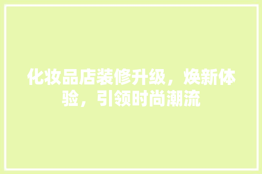 化妆品店装修升级，焕新体验，引领时尚潮流