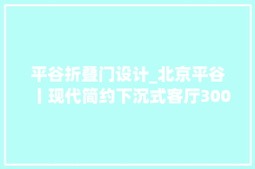 平谷折叠门设计_北京平谷丨现代简约下沉式客厅300㎡的平易近宿凹出新时尚