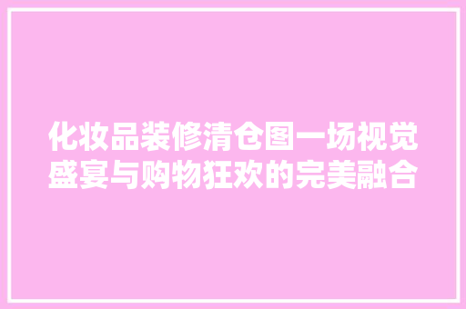化妆品装修清仓图一场视觉盛宴与购物狂欢的完美融合