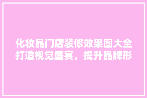 化妆品门店装修效果图大全打造视觉盛宴，提升品牌形象