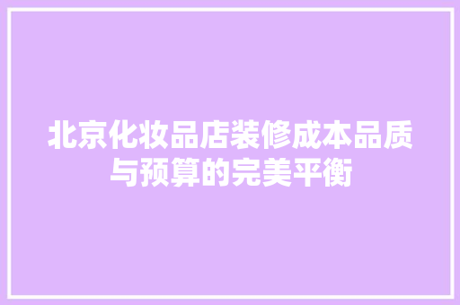 北京化妆品店装修成本品质与预算的完美平衡