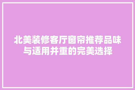 北美装修客厅窗帘推荐品味与适用并重的完美选择
