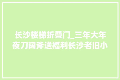 长沙楼梯折叠门_三年大年夜刀阔斧送福利长沙老旧小区大年夜变样