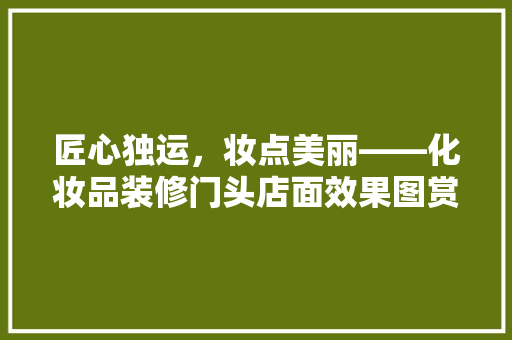 匠心独运，妆点美丽——化妆品装修门头店面效果图赏析