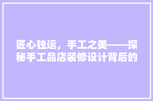 匠心独运，手工之美——探秘手工品店装修设计背后的故事