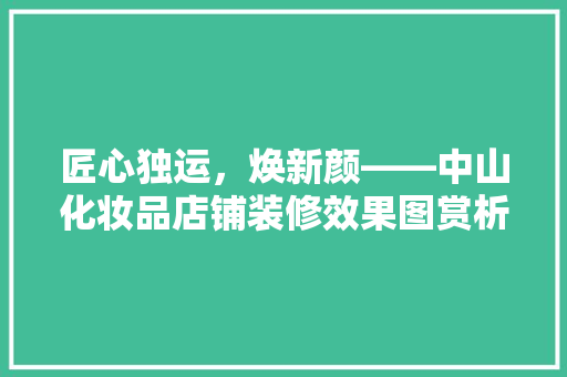 匠心独运，焕新颜——中山化妆品店铺装修效果图赏析
