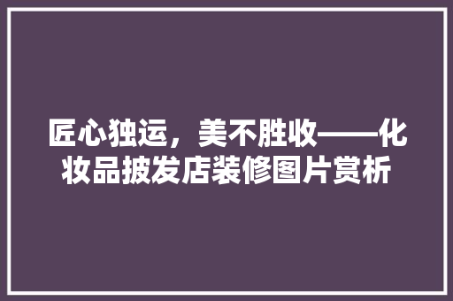 匠心独运，美不胜收——化妆品披发店装修图片赏析