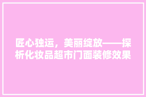 匠心独运，美丽绽放——探析化妆品超市门面装修效果图的艺术魅力