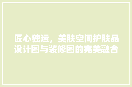 匠心独运，美肤空间护肤品设计图与装修图的完美融合