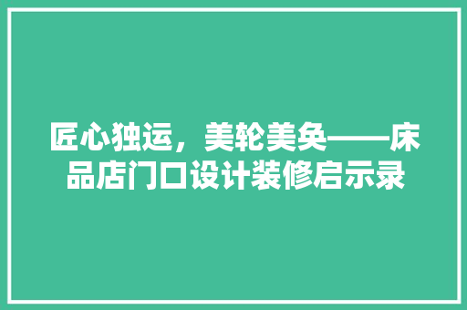 匠心独运，美轮美奂——床品店门口设计装修启示录