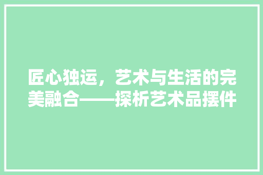 匠心独运，艺术与生活的完美融合——探析艺术品摆件店内装修设计