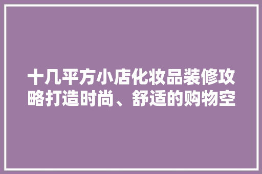 十几平方小店化妆品装修攻略打造时尚、舒适的购物空间